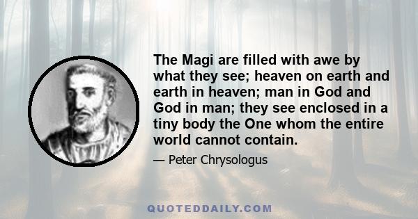 The Magi are filled with awe by what they see; heaven on earth and earth in heaven; man in God and God in man; they see enclosed in a tiny body the One whom the entire world cannot contain.