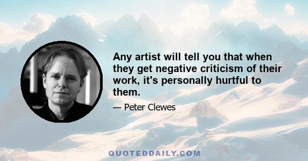 Any artist will tell you that when they get negative criticism of their work, it's personally hurtful to them.