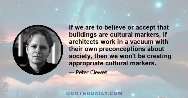 If we are to believe or accept that buildings are cultural markers, if architects work in a vacuum with their own preconceptions about society, then we won't be creating appropriate cultural markers.