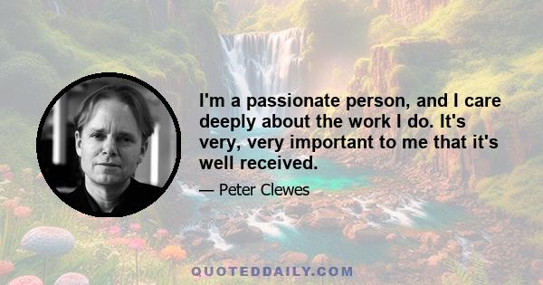 I'm a passionate person, and I care deeply about the work I do. It's very, very important to me that it's well received.