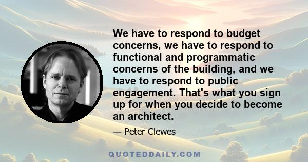 We have to respond to budget concerns, we have to respond to functional and programmatic concerns of the building, and we have to respond to public engagement. That's what you sign up for when you decide to become an