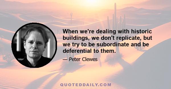 When we're dealing with historic buildings, we don't replicate, but we try to be subordinate and be deferential to them.