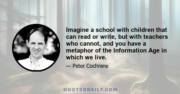 Imagine a school with children that can read or write, but with teachers who cannot, and you have a metaphor of the Information Age in which we live.