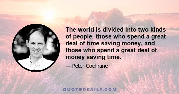 The world is divided into two kinds of people, those who spend a great deal of time saving money, and those who spend a great deal of money saving time.