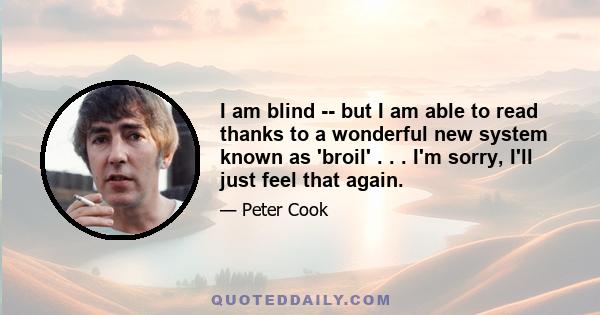 I am blind -- but I am able to read thanks to a wonderful new system known as 'broil' . . . I'm sorry, I'll just feel that again.