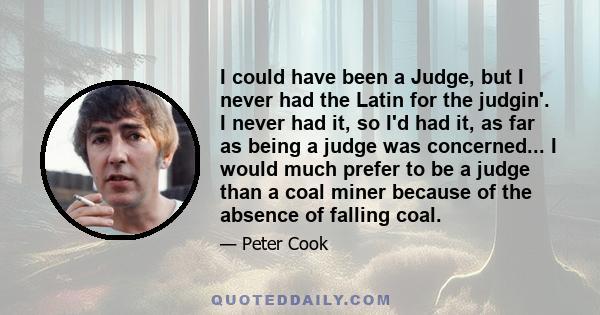 I could have been a Judge, but I never had the Latin for the judgin'. I never had it, so I'd had it, as far as being a judge was concerned... I would much prefer to be a judge than a coal miner because of the absence of 