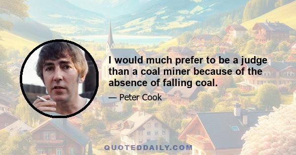 I would much prefer to be a judge than a coal miner because of the absence of falling coal.