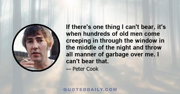 If there's one thing I can't bear, it's when hundreds of old men come creeping in through the window in the middle of the night and throw all manner of garbage over me. I can't bear that.