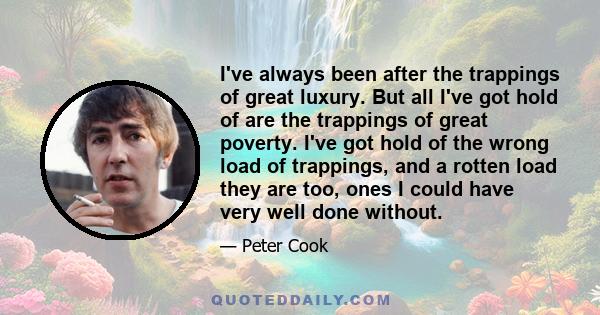 I've always been after the trappings of great luxury. But all I've got hold of are the trappings of great poverty. I've got hold of the wrong load of trappings, and a rotten load they are too, ones I could have very