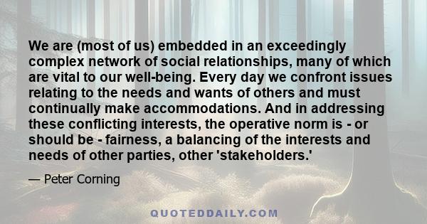 We are (most of us) embedded in an exceedingly complex network of social relationships, many of which are vital to our well-being. Every day we confront issues relating to the needs and wants of others and must