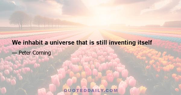 We inhabit a universe that is still inventing itself