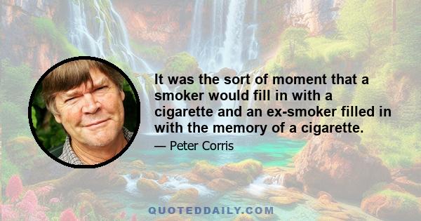 It was the sort of moment that a smoker would fill in with a cigarette and an ex-smoker filled in with the memory of a cigarette.