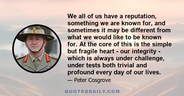 We all of us have a reputation, something we are known for, and sometimes it may be different from what we would like to be known for. At the core of this is the simple but fragile heart - our integrity - which is