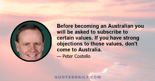 Before becoming an Australian you will be asked to subscribe to certain values. If you have strong objections to those values, don't come to Australia.