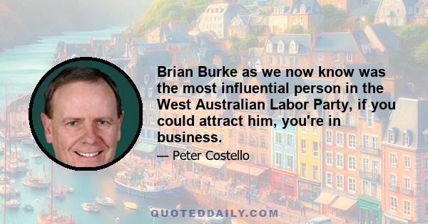 Brian Burke as we now know was the most influential person in the West Australian Labor Party, if you could attract him, you're in business.