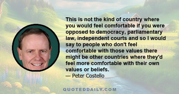 This is not the kind of country where you would feel comfortable if you were opposed to democracy, parliamentary law, independent courts and so I would say to people who don't feel comfortable with those values there