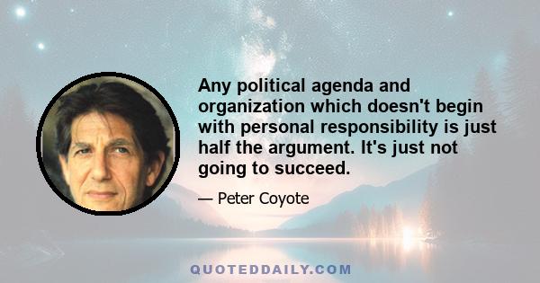 Any political agenda and organization which doesn't begin with personal responsibility is just half the argument. It's just not going to succeed.