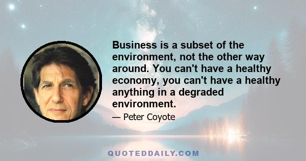 Business is a subset of the environment, not the other way around. You can't have a healthy economy, you can't have a healthy anything in a degraded environment.