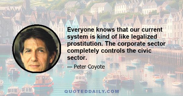 Everyone knows that our current system is kind of like legalized prostitution. The corporate sector completely controls the civic sector.