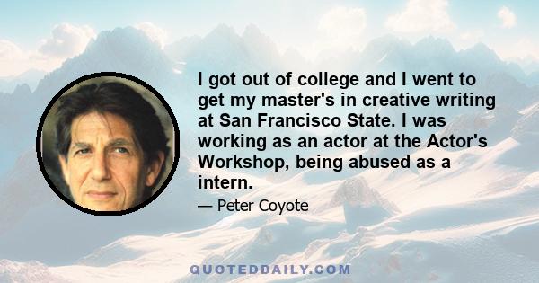 I got out of college and I went to get my master's in creative writing at San Francisco State. I was working as an actor at the Actor's Workshop, being abused as a intern.