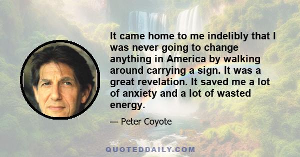 It came home to me indelibly that I was never going to change anything in America by walking around carrying a sign. It was a great revelation. It saved me a lot of anxiety and a lot of wasted energy.