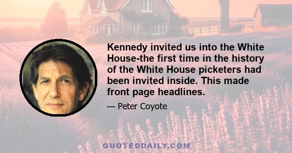 Kennedy invited us into the White House-the first time in the history of the White House picketers had been invited inside. This made front page headlines.