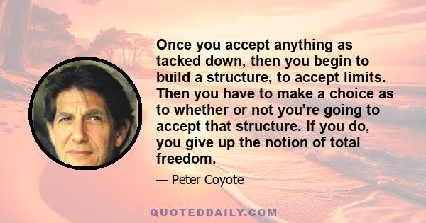 Once you accept anything as tacked down, then you begin to build a structure, to accept limits. Then you have to make a choice as to whether or not you're going to accept that structure. If you do, you give up the