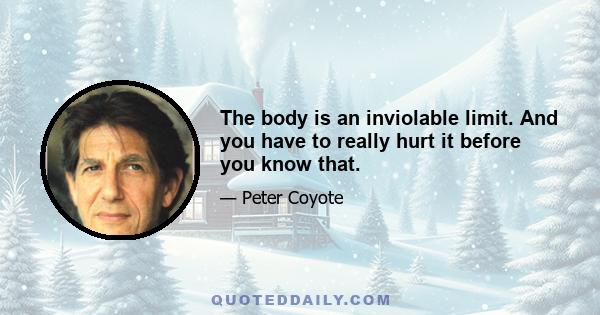 The body is an inviolable limit. And you have to really hurt it before you know that.