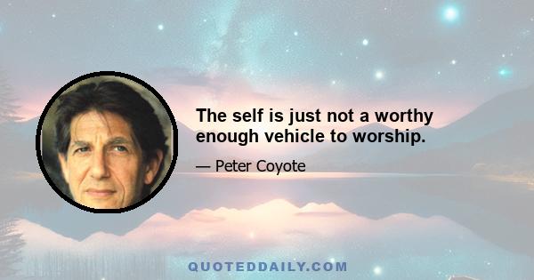 The self is just not a worthy enough vehicle to worship.