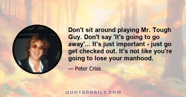 Don't sit around playing Mr. Tough Guy. Don't say 'It's going to go away'... It's just important - just go get checked out. It's not like you're going to lose your manhood.