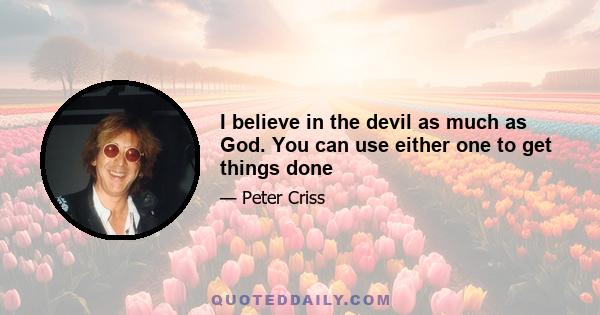 I believe in the devil as much as God. You can use either one to get things done