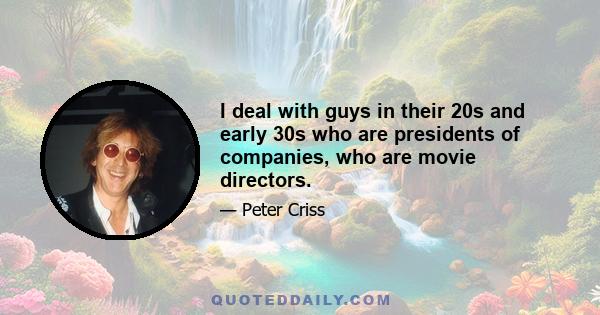 I deal with guys in their 20s and early 30s who are presidents of companies, who are movie directors.