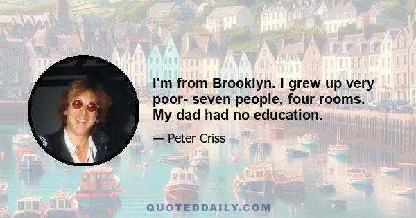 I'm from Brooklyn. I grew up very poor- seven people, four rooms. My dad had no education.