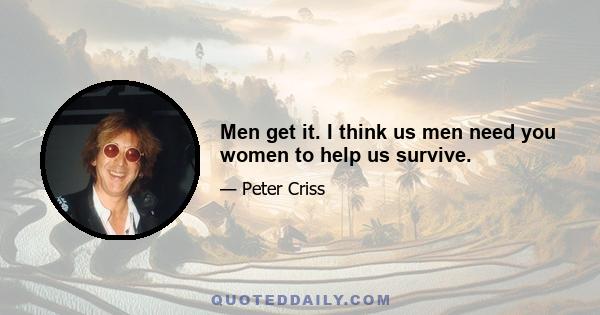 Men get it. I think us men need you women to help us survive.