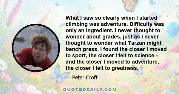 What I saw so clearly when I started climbing was adventure. Difficulty was only an ingredient. I never thought to wonder about grades, just as I never thought to wonder what Tarzan might bench press. I found the closer 