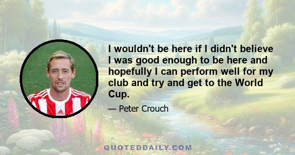 I wouldn't be here if I didn't believe I was good enough to be here and hopefully I can perform well for my club and try and get to the World Cup.