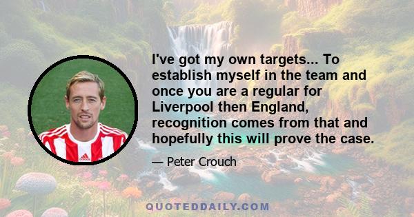 I've got my own targets... To establish myself in the team and once you are a regular for Liverpool then England, recognition comes from that and hopefully this will prove the case.