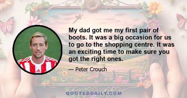 My dad got me my first pair of boots. It was a big occasion for us to go to the shopping centre. It was an exciting time to make sure you got the right ones.