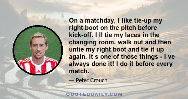 On a matchday, I like tie-up my right boot on the pitch before kick-off. I ll tie my laces in the changing room, walk out and then untie my right boot and tie it up again. It s one of those things - I ve always done it! 