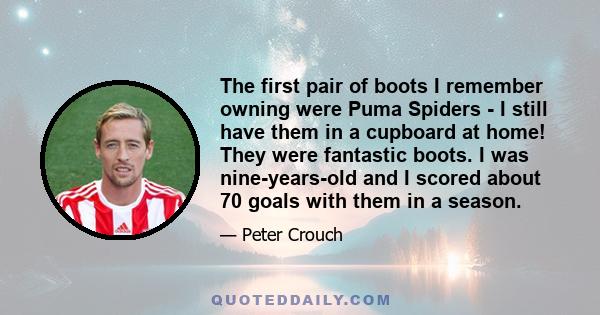 The first pair of boots I remember owning were Puma Spiders - I still have them in a cupboard at home! They were fantastic boots. I was nine-years-old and I scored about 70 goals with them in a season.