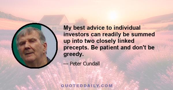 My best advice to individual investors can readily be summed up into two closely linked precepts. Be patient and don't be greedy.