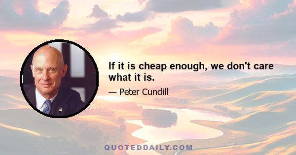 If it is cheap enough, we don't care what it is.