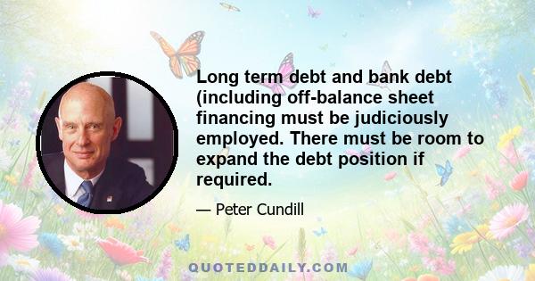 Long term debt and bank debt (including off-balance sheet financing must be judiciously employed. There must be room to expand the debt position if required.