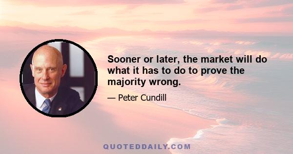 Sooner or later, the market will do what it has to do to prove the majority wrong.