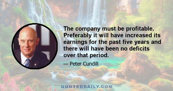 The company must be profitable. Preferably it will have increased its earnings for the past five years and there will have been no deficits over that period.