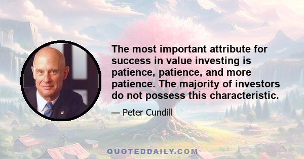 The most important attribute for success in value investing is patience, patience, and more patience. The majority of investors do not possess this characteristic.