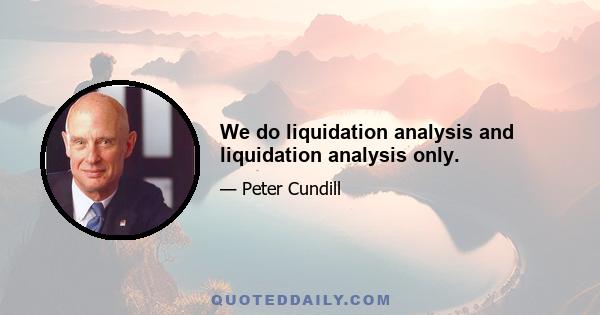 We do liquidation analysis and liquidation analysis only.