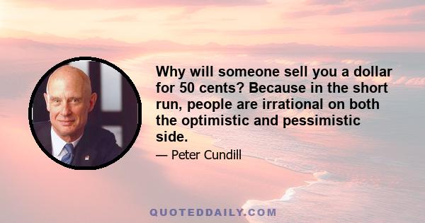 Why will someone sell you a dollar for 50 cents? Because in the short run, people are irrational on both the optimistic and pessimistic side.