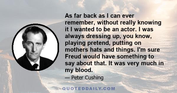 As far back as I can ever remember, without really knowing it I wanted to be an actor. I was always dressing up, you know, playing pretend, putting on mothers hats and things. I'm sure Freud would have something to say