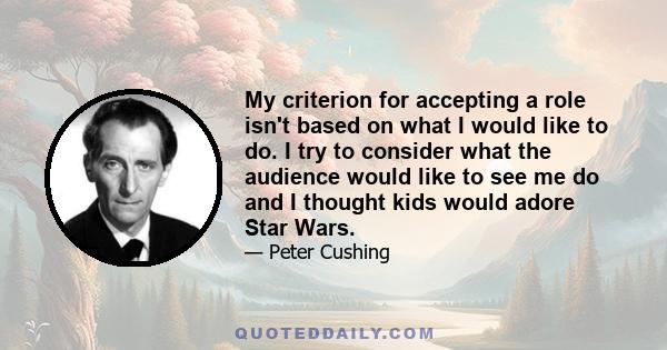 My criterion for accepting a role isn't based on what I would like to do. I try to consider what the audience would like to see me do and I thought kids would adore Star Wars.